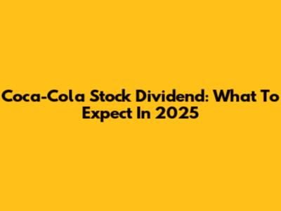 Coca-Cola Stock Dividend: What To Expect In 2025