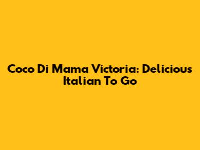 Coco Di Mama Victoria: Delicious Italian To Go