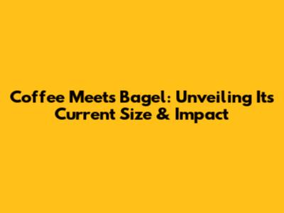 Coffee Meets Bagel: Unveiling Its Current Size & Impact