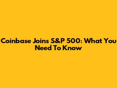 Coinbase Joins S&P 500: What You Need To Know