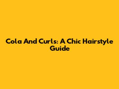 Cola And Curls: A Chic Hairstyle Guide