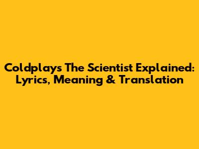 Coldplay's 'The Scientist' Explained: Lyrics, Meaning & Translation