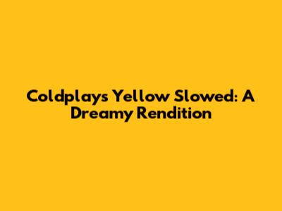 Coldplay's 'Yellow' Slowed: A Dreamy Rendition