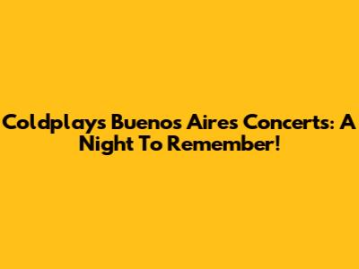 Coldplay's Buenos Aires Concerts: A Night To Remember!