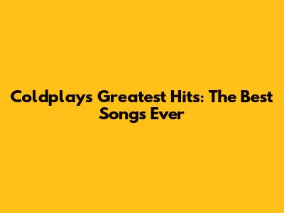 Coldplay's Greatest Hits: The Best Songs Ever
