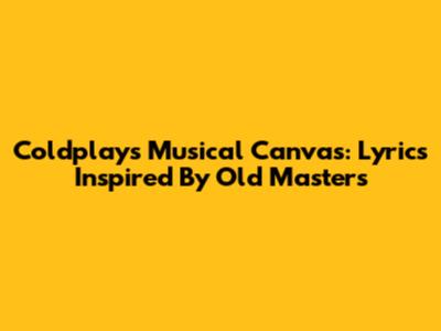 Coldplay's Musical Canvas: Lyrics Inspired By Old Masters