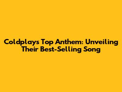 Coldplay's Top Anthem: Unveiling Their Best-Selling Song