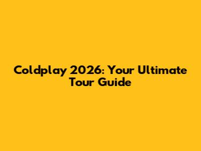 Coldplay 2026: Your Ultimate Tour Guide
