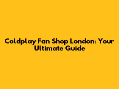 Coldplay Fan Shop London: Your Ultimate Guide