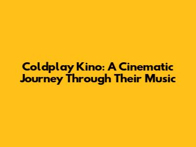 Coldplay Kino: A Cinematic Journey Through Their Music