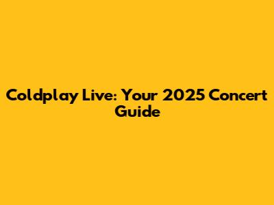 Coldplay Live: Your 2025 Concert Guide