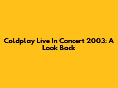 Coldplay Live In Concert 2003: A Look Back