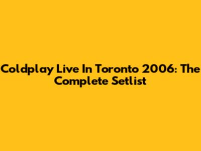 Coldplay Live In Toronto 2006: The Complete Setlist