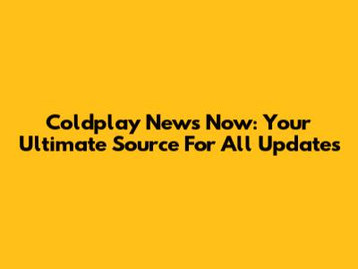 Coldplay News Now: Your Ultimate Source For All Updates