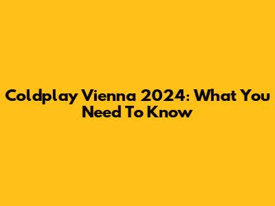 Coldplay Vienna 2024: What You Need To Know