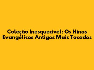 Coleção Inesquecível: Os Hinos Evangélicos Antigos Mais Tocados