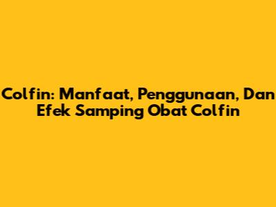 Colfin: Manfaat, Penggunaan, Dan Efek Samping Obat Colfin