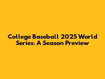 College Baseball 2025 World Series: A Season Preview