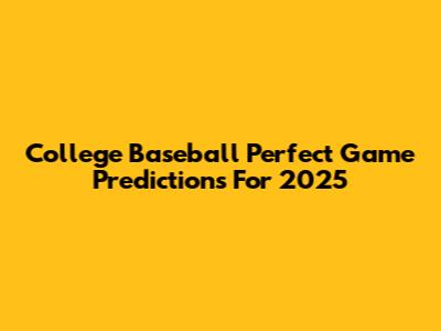 College Baseball Perfect Game Predictions For 2025