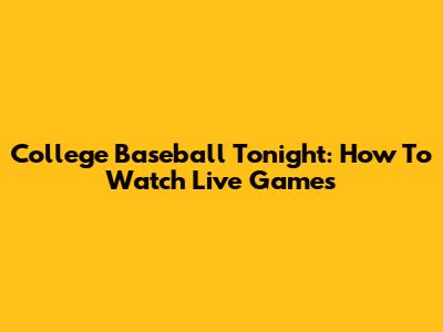 College Baseball Tonight: How To Watch Live Games