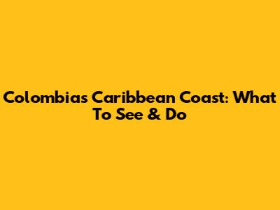 Colombia's Caribbean Coast: What To See & Do