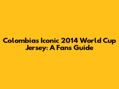Colombia's Iconic 2014 World Cup Jersey: A Fan's Guide