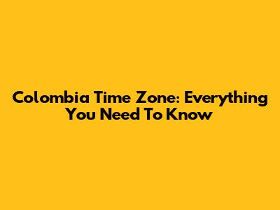 Colombia Time Zone: Everything You Need To Know