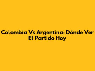 Colombia Vs Argentina: Dónde Ver El Partido Hoy