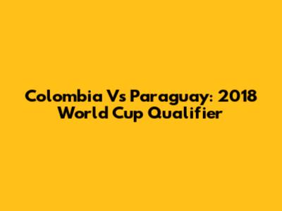 Colombia Vs Paraguay: 2018 World Cup Qualifier
