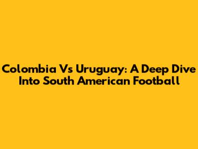 Colombia Vs Uruguay: A Deep Dive Into South American Football