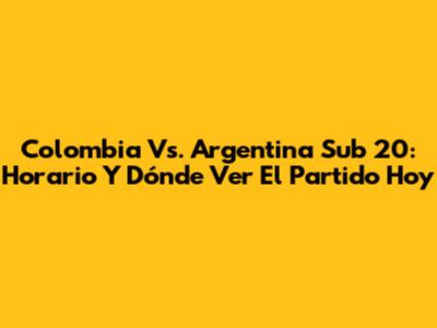 Colombia Vs. Argentina Sub 20: Horario Y Dónde Ver El Partido Hoy