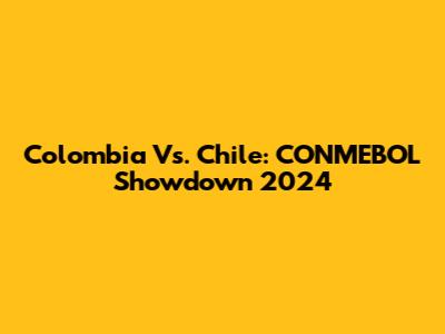 Colombia Vs. Chile: CONMEBOL Showdown 2024