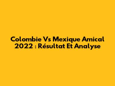 Colombie Vs Mexique Amical 2022 : Résultat Et Analyse