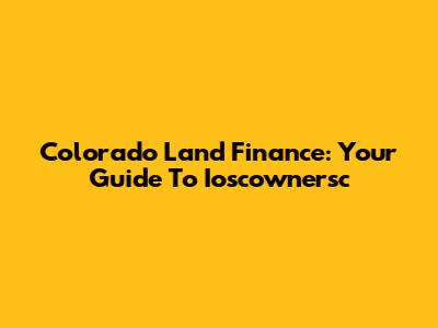 Colorado Land Finance: Your Guide To Ioscownersc