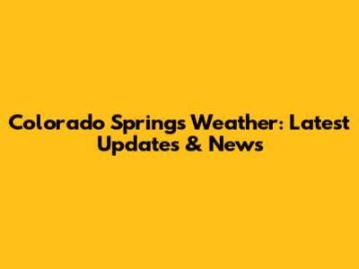 Colorado Springs Weather: Latest Updates & News