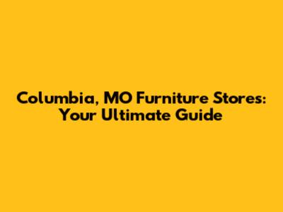 Columbia, MO Furniture Stores: Your Ultimate Guide