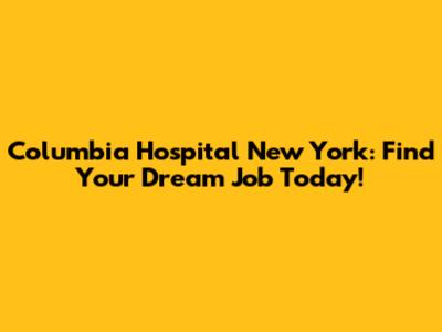 Columbia Hospital New York: Find Your Dream Job Today!