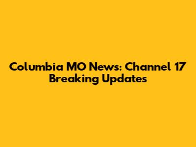 Columbia MO News: Channel 17 Breaking Updates