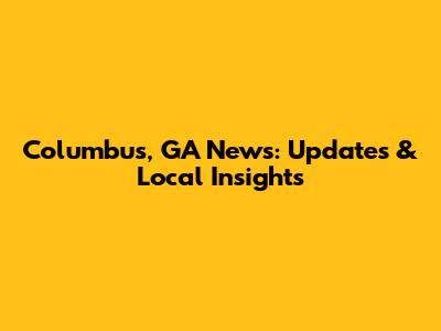 Columbus, GA News: Updates & Local Insights