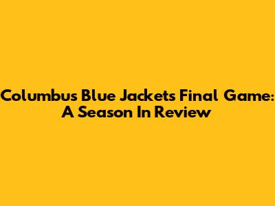 Columbus Blue Jackets' Final Game: A Season In Review