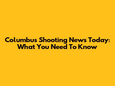 Columbus Shooting News Today: What You Need To Know