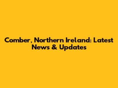 Comber, Northern Ireland: Latest News & Updates