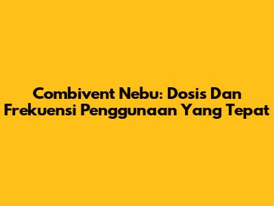 Combivent Nebu: Dosis Dan Frekuensi Penggunaan Yang Tepat