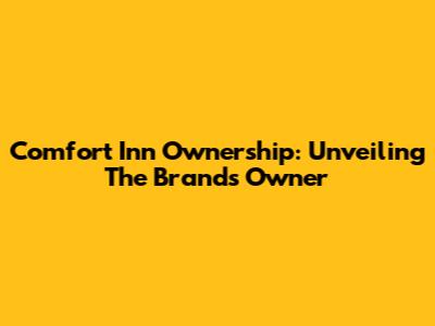 Comfort Inn Ownership: Unveiling The Brand's Owner