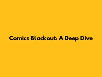 Comics Blackout: A Deep Dive