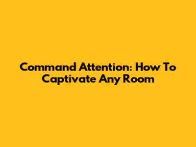 Command Attention: How To Captivate Any Room