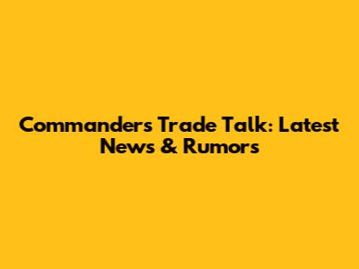 Commanders Trade Talk: Latest News & Rumors