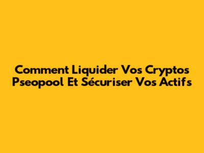 Comment Liquider Vos Cryptos Pseopool Et Sécuriser Vos Actifs