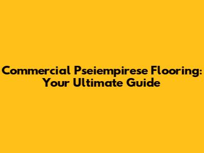 Commercial Pseiempirese Flooring: Your Ultimate Guide