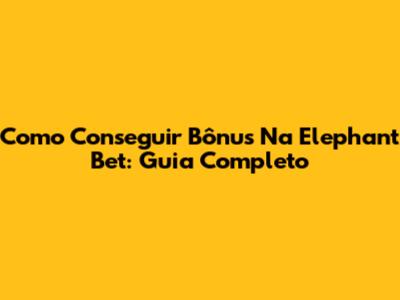Como Conseguir Bônus Na Elephant Bet: Guia Completo